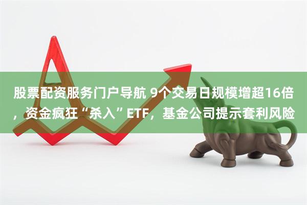 股票配资服务门户导航 9个交易日规模增超16倍，资金疯狂“杀入”ETF，基金公司提示套利风险
