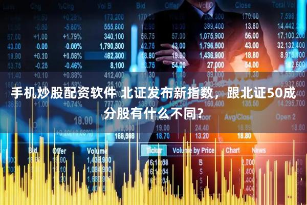 手机炒股配资软件 北证发布新指数，跟北证50成分股有什么不同？