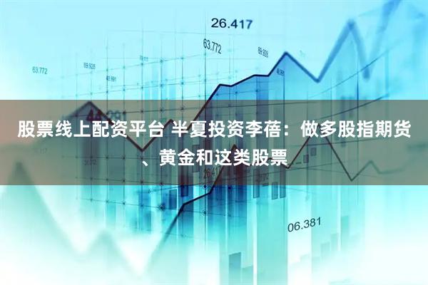 股票线上配资平台 半夏投资李蓓：做多股指期货、黄金和这类股票