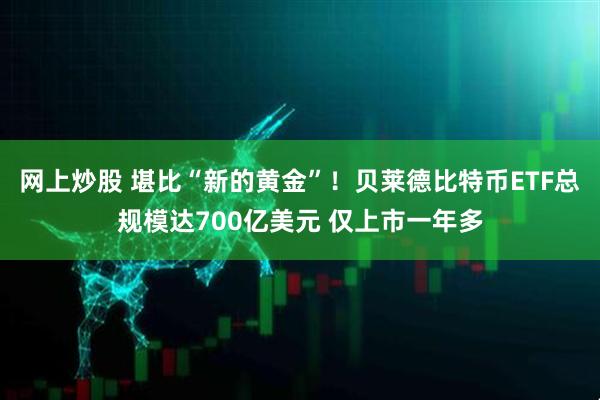 网上炒股 堪比“新的黄金”！贝莱德比特币ETF总规模达700亿美元 仅上市一年多