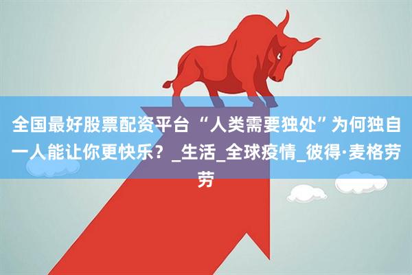 全国最好股票配资平台 “人类需要独处”为何独自一人能让你更快乐？_生活_全球疫情_彼得·麦格劳