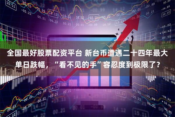 全国最好股票配资平台 新台币遭遇二十四年最大单日跌幅，“看不见的手”容忍度到极限了？