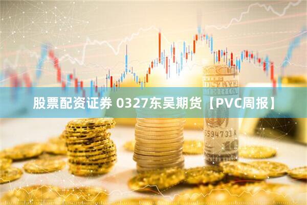 股票配资证券 0327东吴期货【PVC周报】