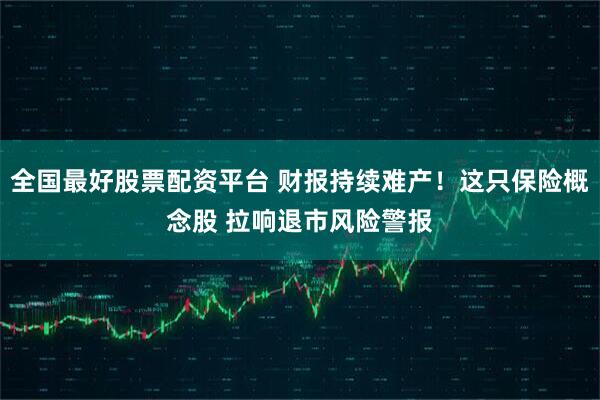 全国最好股票配资平台 财报持续难产！这只保险概念股 拉响退市风险警报