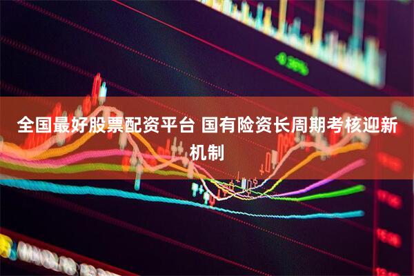 全国最好股票配资平台 国有险资长周期考核迎新机制