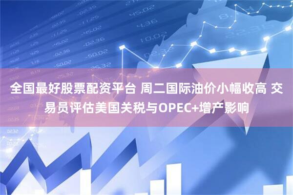 全国最好股票配资平台 周二国际油价小幅收高 交易员评估美国关税与OPEC+增产影响