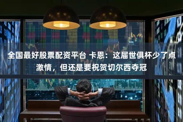 全国最好股票配资平台 卡恩：这届世俱杯少了点激情，但还是要祝贺切尔西夺冠