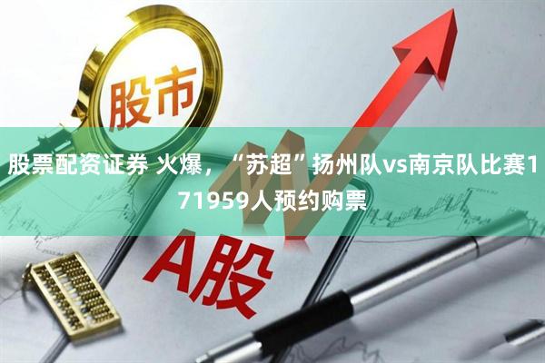 股票配资证券 火爆，“苏超”扬州队vs南京队比赛171959人预约购票