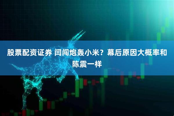股票配资证券 闫闯炮轰小米？幕后原因大概率和陈震一样