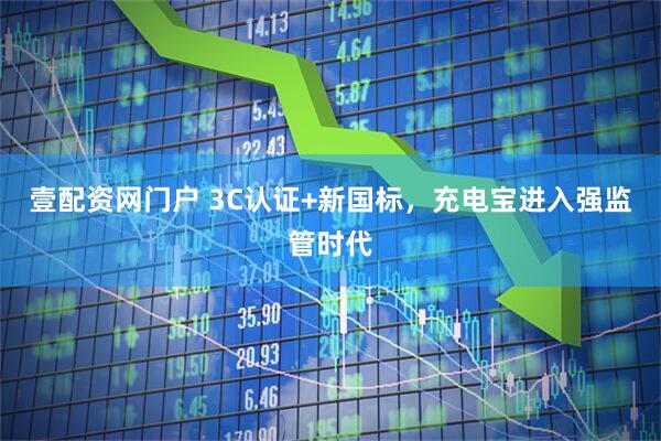 壹配资网门户 3C认证+新国标，充电宝进入强监管时代