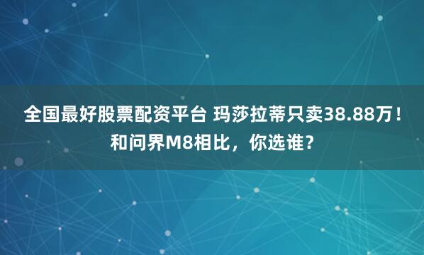 全国最好股票配资平台 玛莎拉蒂只卖38.88万！和问界M8相比，你选谁？