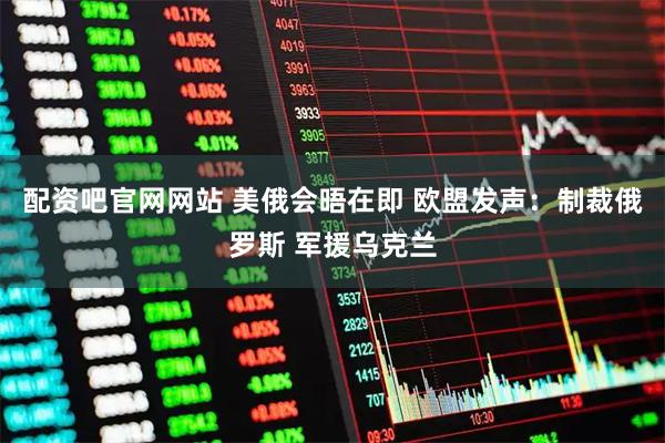 配资吧官网网站 美俄会晤在即 欧盟发声：制裁俄罗斯 军援乌克兰