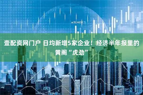 壹配资网门户 日均新增5家企业！经济半年报里的黄阁“虎劲”