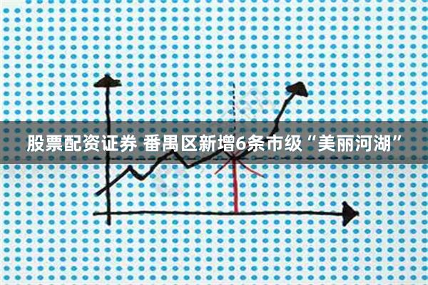 股票配资证券 番禺区新增6条市级“美丽河湖”