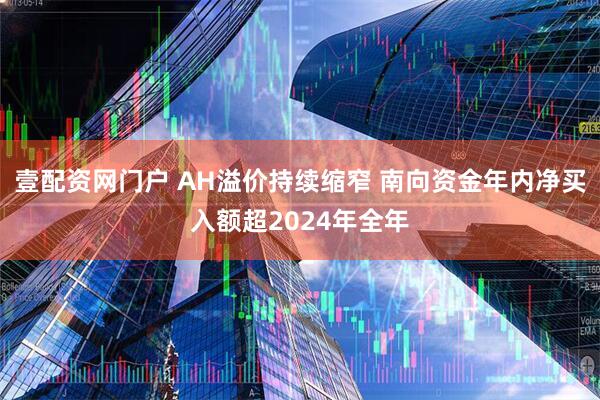 壹配资网门户 AH溢价持续缩窄 南向资金年内净买入额超2024年全年