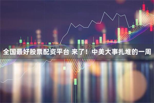 全国最好股票配资平台 来了！中美大事扎堆的一周
