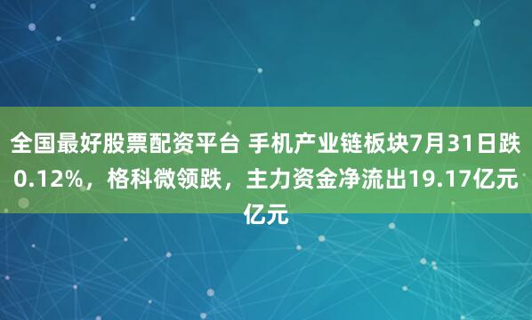 全国最好股票配资平台 手机产业链板块7月31日跌0.12%，格科微领跌，主力资金净流出19.17亿元