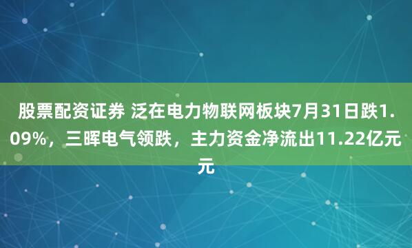 股票配资证券 泛在电力物联网板块7月31日跌1.09%，三晖电气领跌，主力资金净流出11.22亿元