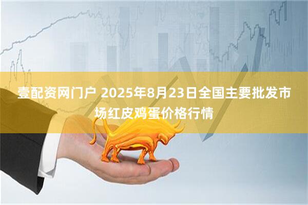 壹配资网门户 2025年8月23日全国主要批发市场红皮鸡蛋价格行情