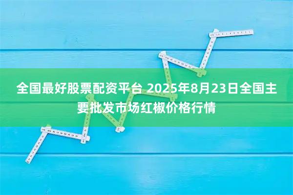 全国最好股票配资平台 2025年8月23日全国主要批发市场红椒价格行情