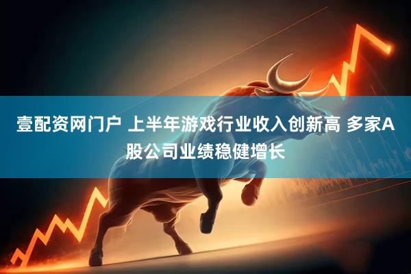 壹配资网门户 上半年游戏行业收入创新高 多家A股公司业绩稳健增长