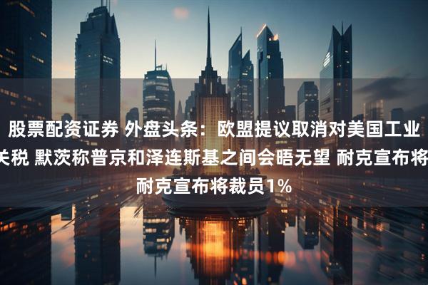 股票配资证券 外盘头条：欧盟提议取消对美国工业品所有关税 默茨称普京和泽连斯基之间会晤无望 耐克宣布将裁员1%