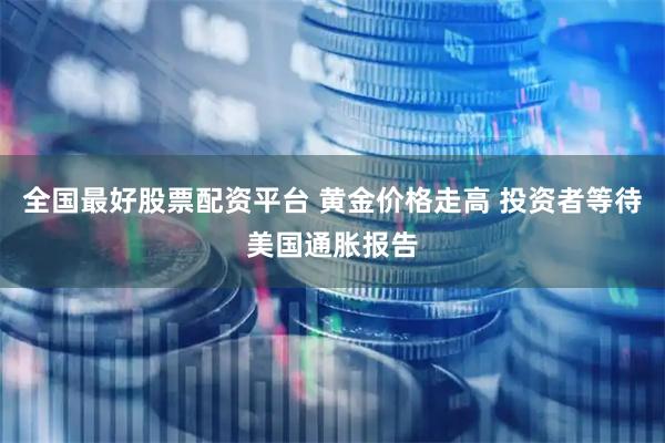 全国最好股票配资平台 黄金价格走高 投资者等待美国通胀报告