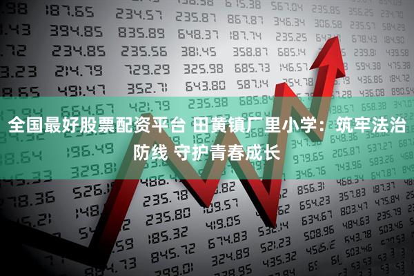 全国最好股票配资平台 田黄镇厂里小学：筑牢法治防线 守护青春成长