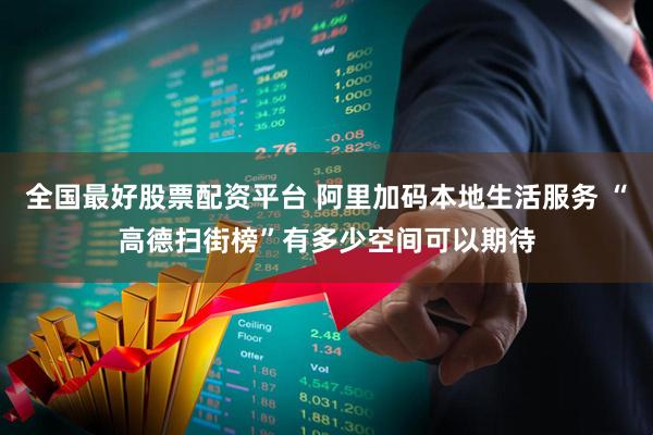 全国最好股票配资平台 阿里加码本地生活服务 “高德扫街榜”有多少空间可以期待