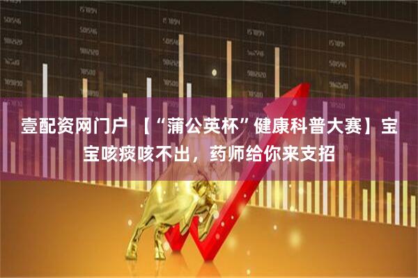 壹配资网门户 【“蒲公英杯”健康科普大赛】宝宝咳痰咳不出，药师给你来支招
