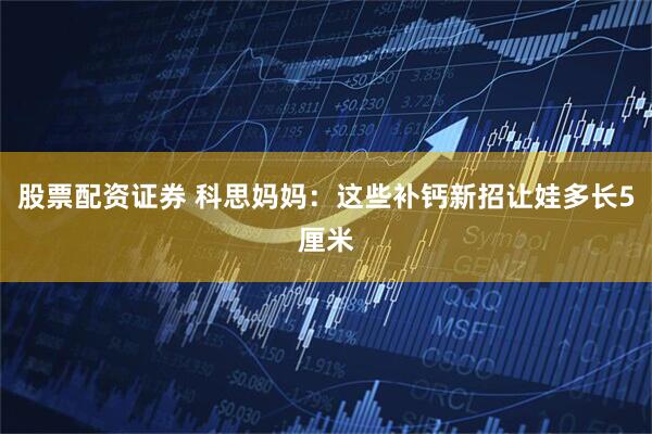 股票配资证券 科思妈妈：这些补钙新招让娃多长5厘米
