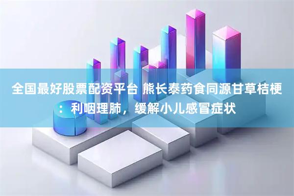 全国最好股票配资平台 熊长泰药食同源甘草桔梗：利咽理肺，缓解小儿感冒症状