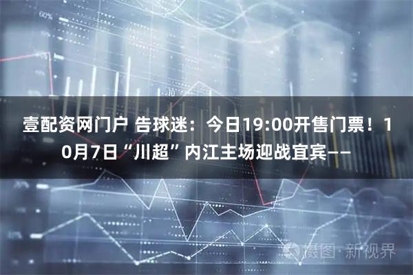 壹配资网门户 告球迷：今日19:00开售门票！10月7日“川超”内江主场迎战宜宾——