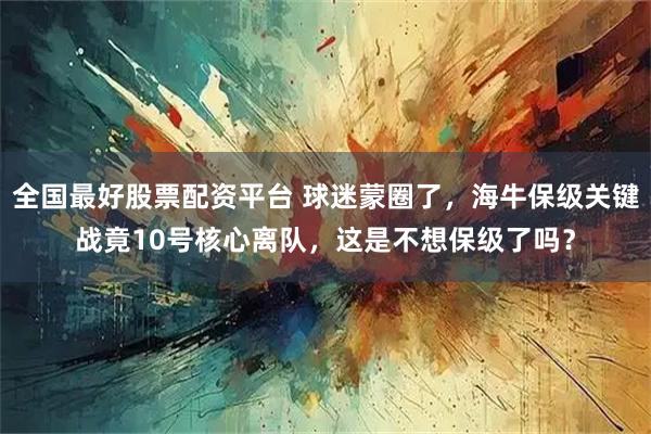 全国最好股票配资平台 球迷蒙圈了，海牛保级关键战竟10号核心离队，这是不想保级了吗？
