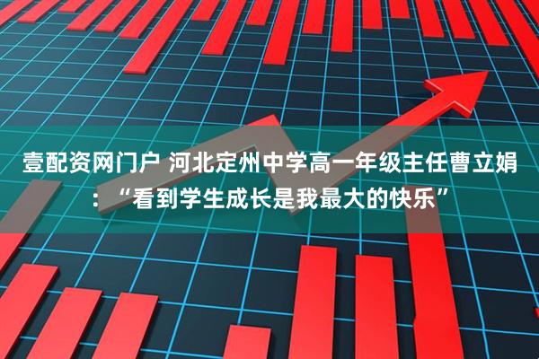 壹配资网门户 河北定州中学高一年级主任曹立娟：“看到学生成长是我最大的快乐”