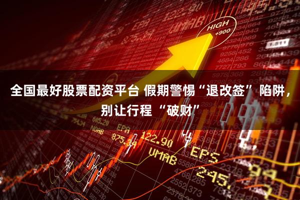 全国最好股票配资平台 假期警惕“退改签” 陷阱，别让行程 “破财”