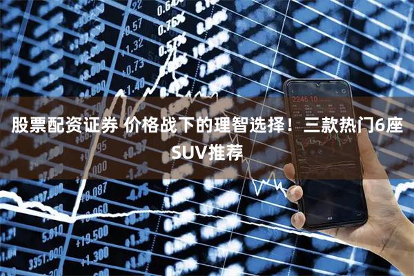 股票配资证券 价格战下的理智选择！三款热门6座SUV推荐