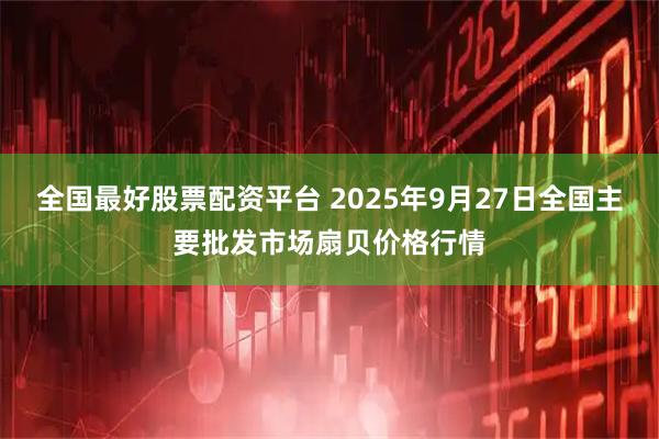全国最好股票配资平台 2025年9月27日全国主要批发市场扇贝价格行情
