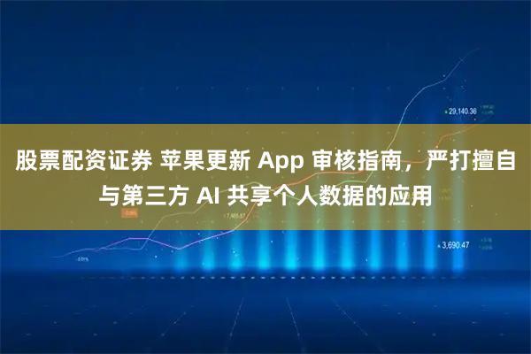 股票配资证券 苹果更新 App 审核指南,严打擅自与第三方 AI 共享个人数据的应用