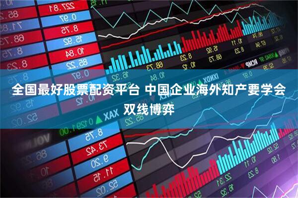 全国最好股票配资平台 中国企业海外知产要学会双线博弈