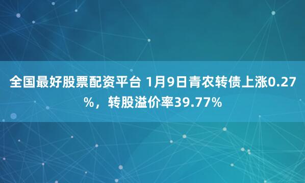全国最好股票配资平台 1月9日青农转债上涨0.27%,转股溢价率39.77%