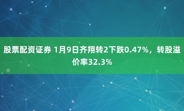 股票配资证券 1月9日齐翔转2下跌0.47%,转股溢价率32.3%