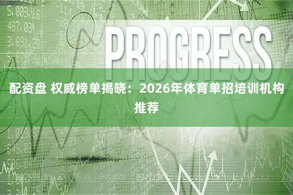 配资盘 权威榜单揭晓：2026年体育单招培训机构推荐