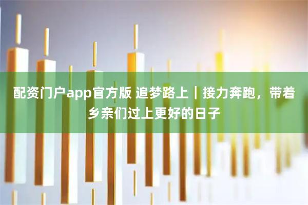 配资门户app官方版 追梦路上｜接力奔跑，带着乡亲们过上更好的日子