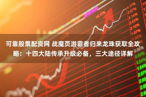 可靠股票配资网 战魔页游霸者归来龙珠获取全攻略：十四大陆传承升级必备，三大途径详解