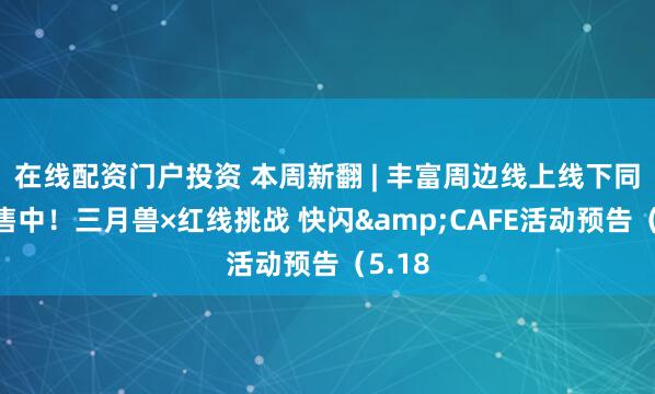 在线配资门户投资 本周新翻 | 丰富周边线上线下同步贩售中！三月兽×红线挑战 快闪&CAFE活动预告（5.18