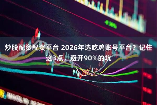 炒股配资配资平台 2026年选吃鸡账号平台?记住这3点,避开90%的坑