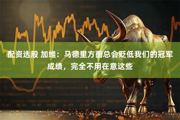 配资选股 加维：马德里方面总会贬低我们的冠军成绩，完全不用在意这些