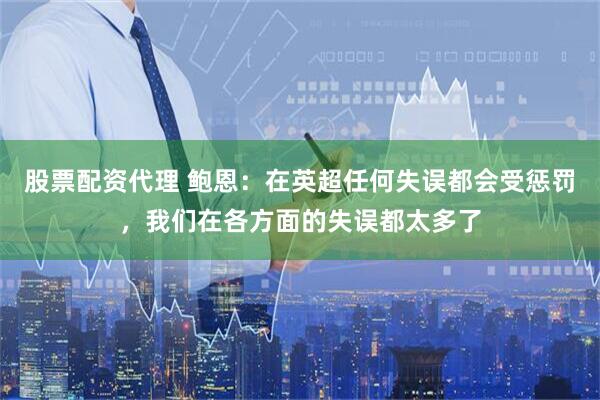 股票配资代理 鲍恩：在英超任何失误都会受惩罚，我们在各方面的失误都太多了