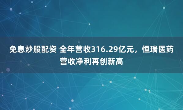 免息炒股配资 全年营收316.29亿元,恒瑞医药营收净利再创新高